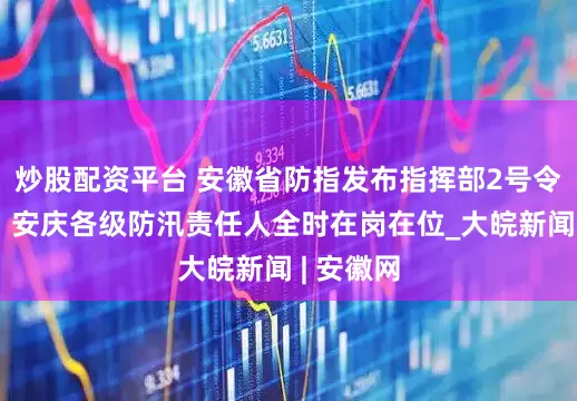 炒股配资平台 安徽省防指发布指挥部2号令：六安、安庆各级防汛责任人全时在岗在位_大皖新闻 | 安徽网