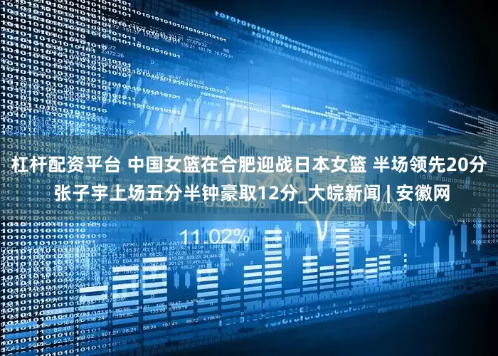 杠杆配资平台 ﻿中国女篮在合肥迎战日本女篮 半场领先20分 张子宇上场五分半钟豪取12分_大皖新闻 | 安徽网