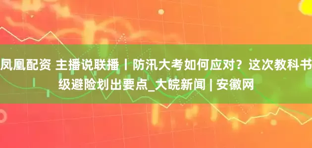 凤凰配资 主播说联播丨防汛大考如何应对？这次教科书级避险划出要点_大皖新闻 | 安徽网