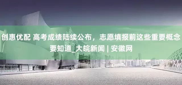 创惠优配 高考成绩陆续公布，志愿填报前这些重要概念要知道_大皖新闻 | 安徽网