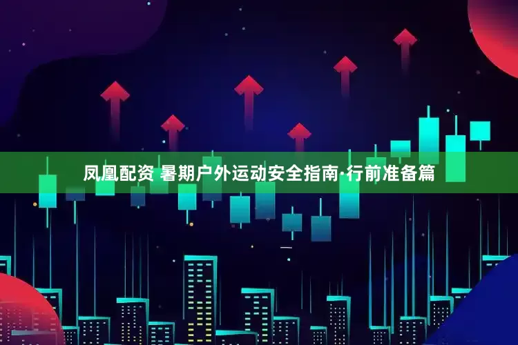 凤凰配资 暑期户外运动安全指南·行前准备篇