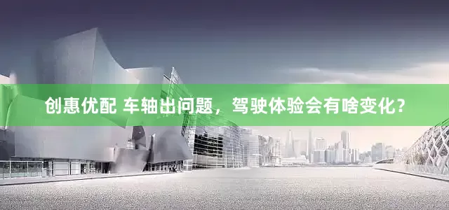 创惠优配 车轴出问题，驾驶体验会有啥变化？