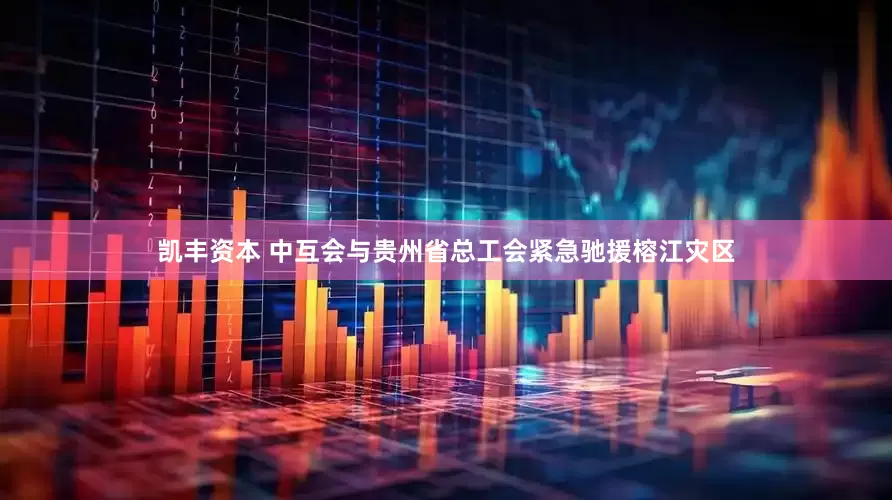 凯丰资本 中互会与贵州省总工会紧急驰援榕江灾区