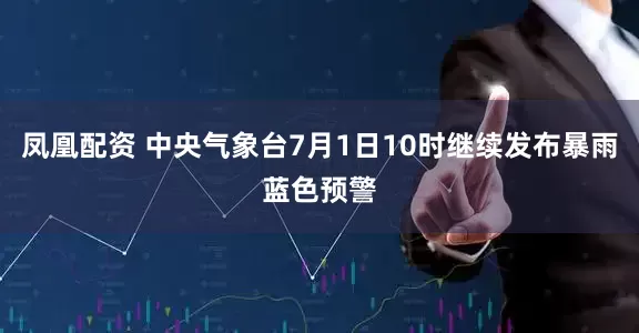 凤凰配资 中央气象台7月1日10时继续发布暴雨蓝色预警
