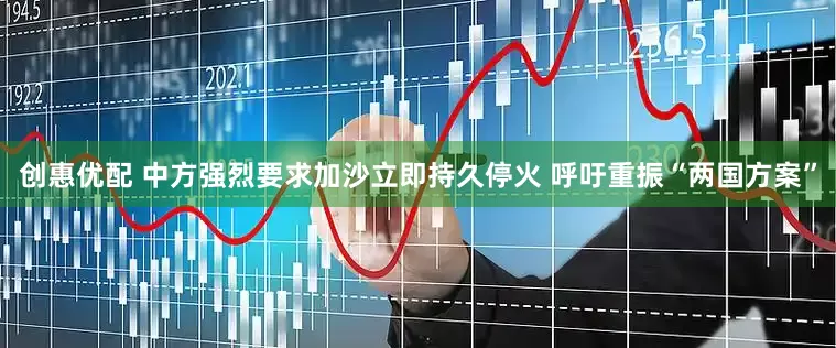 创惠优配 中方强烈要求加沙立即持久停火 呼吁重振“两国方案”