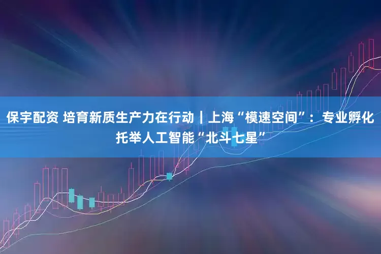 保宇配资 培育新质生产力在行动｜上海“模速空间”：专业孵化托举人工智能“北斗七星”