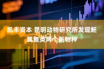 凯丰资本 昆明动物研究所发现魾属鱼类两个新物种