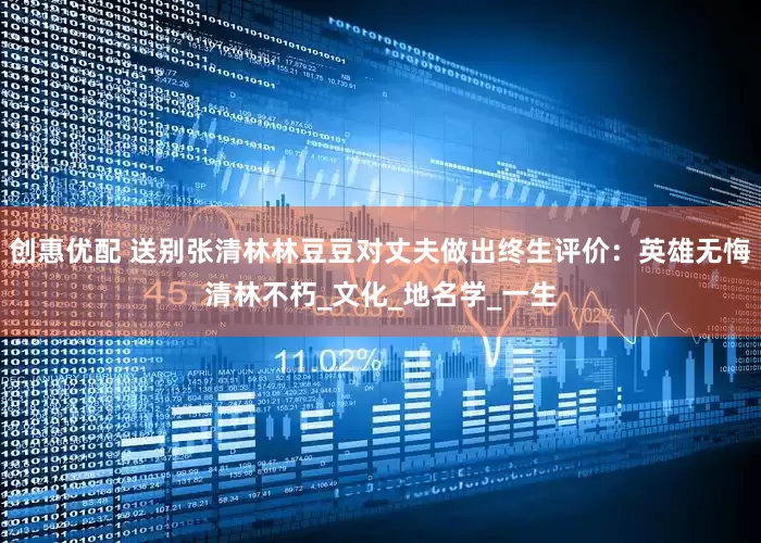 创惠优配 送别张清林林豆豆对丈夫做出终生评价：英雄无悔清林不朽_文化_地名学_一生