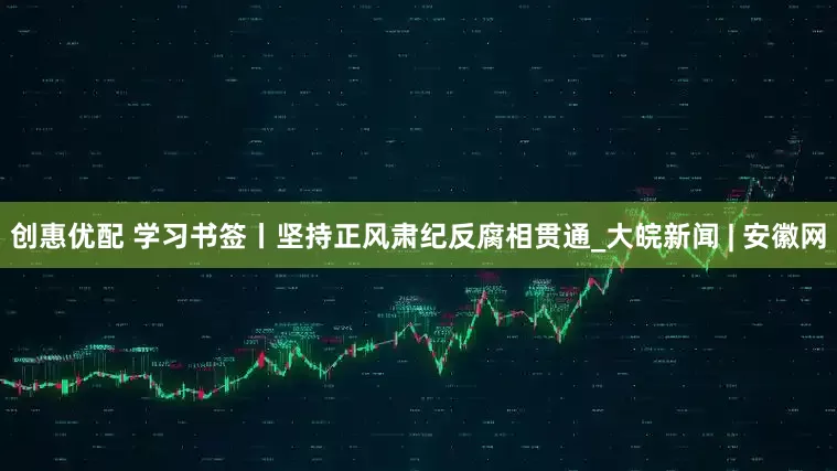 创惠优配 学习书签丨坚持正风肃纪反腐相贯通_大皖新闻 | 安徽网