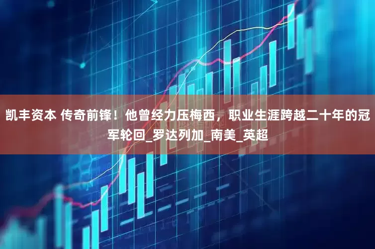 凯丰资本 传奇前锋！他曾经力压梅西，职业生涯跨越二十年的冠军轮回_罗达列加_南美_英超