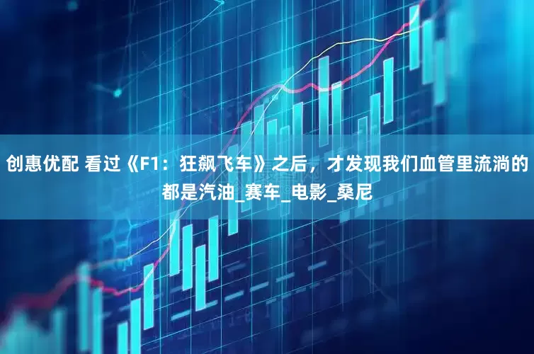 创惠优配 看过《F1：狂飙飞车》之后，才发现我们血管里流淌的都是汽油_赛车_电影_桑尼