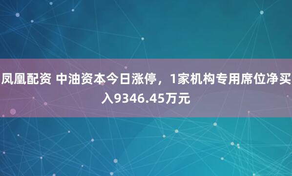 凤凰配资 中油资本今日涨停，1家机构专用席位净买入9346.45万元