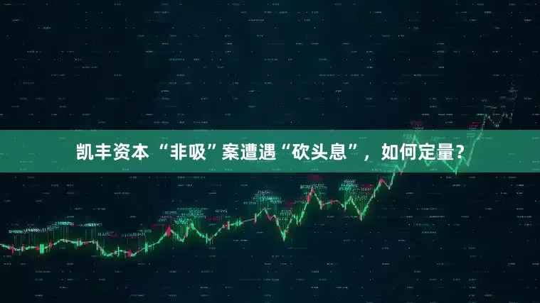 凯丰资本 “非吸”案遭遇“砍头息”，如何定量？