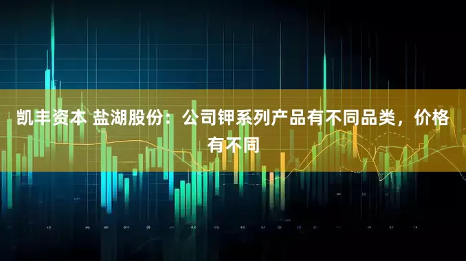 凯丰资本 盐湖股份：公司钾系列产品有不同品类，价格有不同