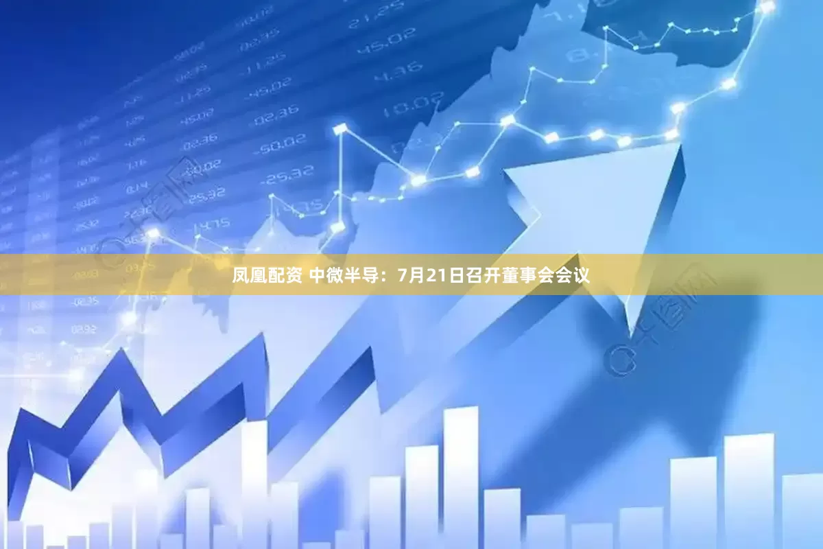 凤凰配资 中微半导：7月21日召开董事会会议