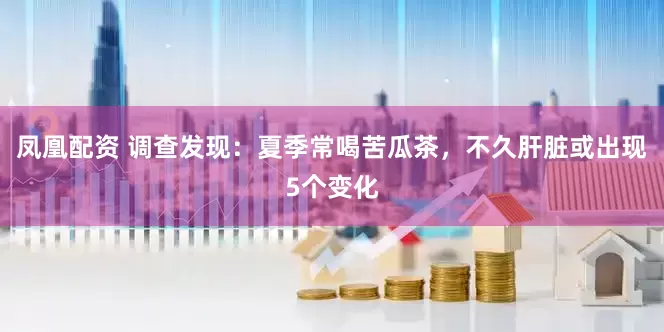 凤凰配资 调查发现：夏季常喝苦瓜茶，不久肝脏或出现5个变化
