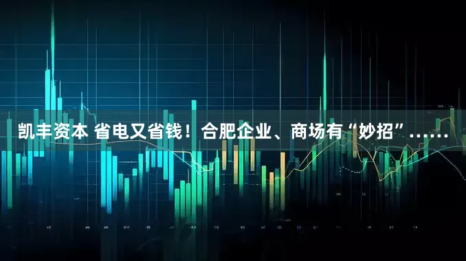 凯丰资本 省电又省钱！合肥企业、商场有“妙招”……