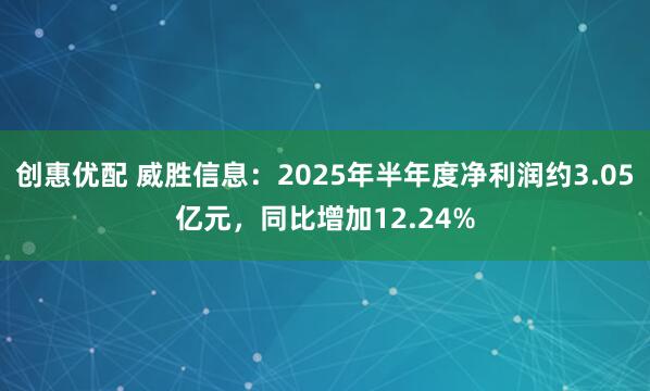 创惠优配 威胜信息：2025年半年度净利润约3.05亿元，同比增加12.24%