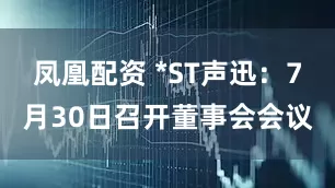 凤凰配资 *ST声迅：7月30日召开董事会会议