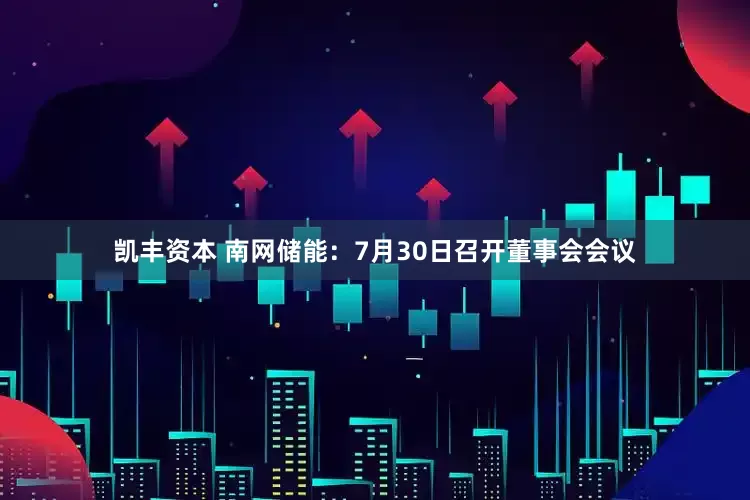 凯丰资本 南网储能：7月30日召开董事会会议