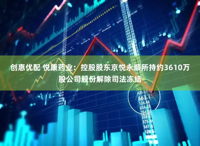 创惠优配 悦康药业：控股股东京悦永顺所持约3610万股公司股份解除司法冻结