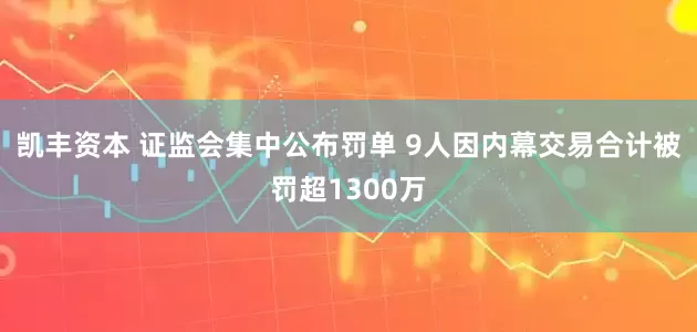 凯丰资本 证监会集中公布罚单 9人因内幕交易合计被罚超1300万