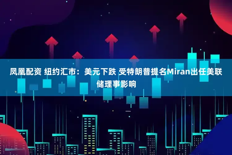 凤凰配资 纽约汇市：美元下跌 受特朗普提名Miran出任美联储理事影响