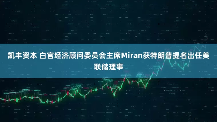 凯丰资本 白宫经济顾问委员会主席Miran获特朗普提名出任美联储理事