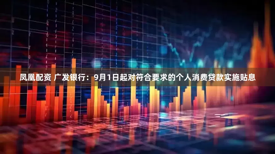 凤凰配资 广发银行：9月1日起对符合要求的个人消费贷款实施贴息
