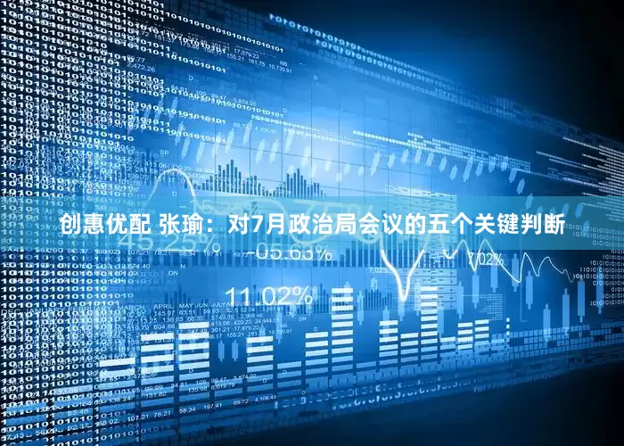 创惠优配 张瑜：对7月政治局会议的五个关键判断