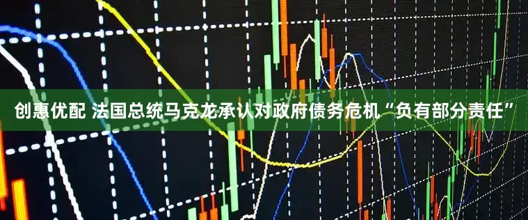 创惠优配 法国总统马克龙承认对政府债务危机“负有部分责任”