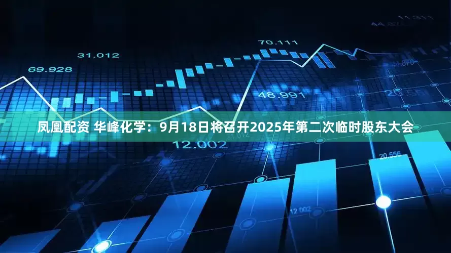 凤凰配资 华峰化学：9月18日将召开2025年第二次临时股东大会