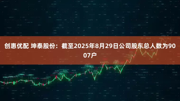 创惠优配 坤泰股份：截至2025年8月29日公司股东总人数为9007户