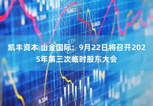 凯丰资本 山金国际：9月22日将召开2025年第三次临时股东大会