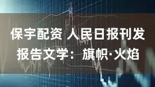 保宇配资 人民日报刊发报告文学:旗帜·火焰