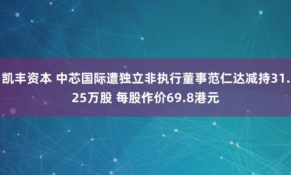 凯丰资本 中芯国际遭独立非执行董事范仁达减持31.25万股 每股作价69.8港元