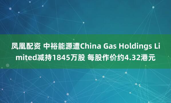 凤凰配资 中裕能源遭China Gas Holdings Limited减持1845万股 每股作价约4.32港元