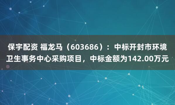 保宇配资 福龙马(603686):中标开封市环境卫生事务中心采购项目,中标金额为142.00万元