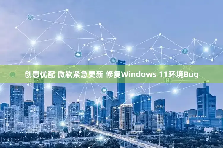 创惠优配 微软紧急更新 修复Windows 11环境Bug