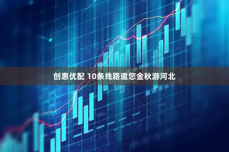 创惠优配 10条线路邀您金秋游河北