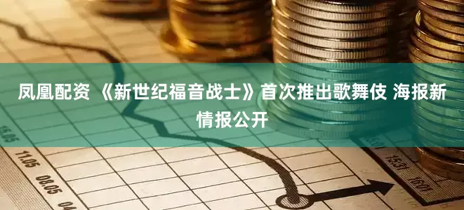 凤凰配资 《新世纪福音战士》首次推出歌舞伎 海报新情报公开