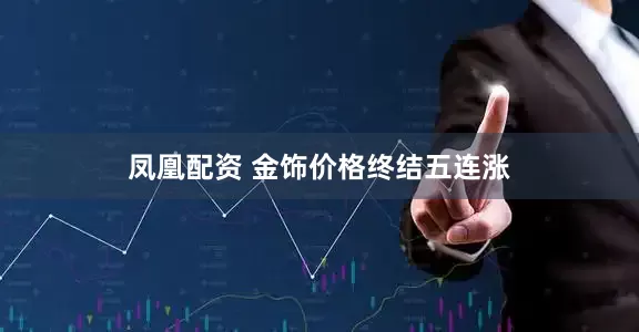 凤凰配资 金饰价格终结五连涨