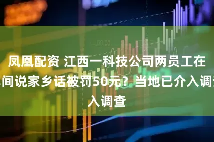 凤凰配资 江西一科技公司两员工在车间说家乡话被罚50元？当地已介入调查