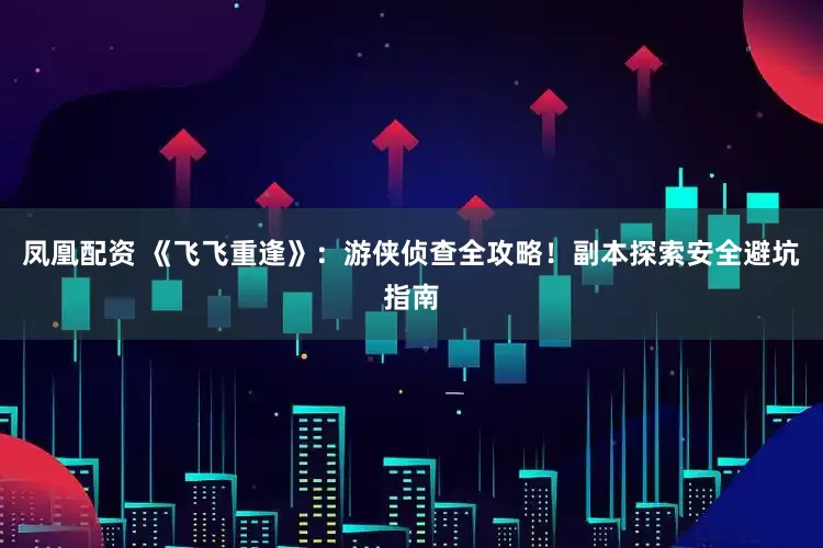 凤凰配资 《飞飞重逢》：游侠侦查全攻略！副本探索安全避坑指南